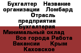 Бухгалтер › Название организации ­ Ломбард №1 › Отрасль предприятия ­ Бухгалтерия › Минимальный оклад ­ 11 000 - Все города Работа » Вакансии   . Крым,Каховское